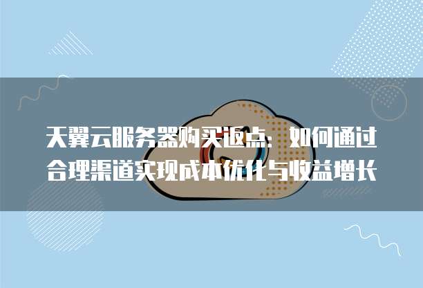 天翼云服务器购买返点:如何通过合理渠道实现成本优化与收益增长