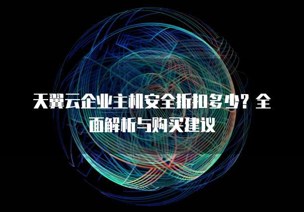 天翼云企业主机安全折扣多少?全面解析与购买建议