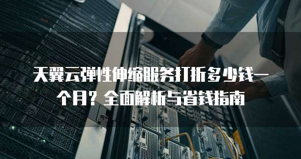 天翼云弹性伸缩服务打折多少钱一个月?全面解析与省钱指南