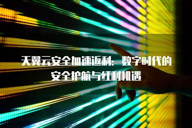 天翼云安全加速返利:数字时代的安全护航与红利机遇