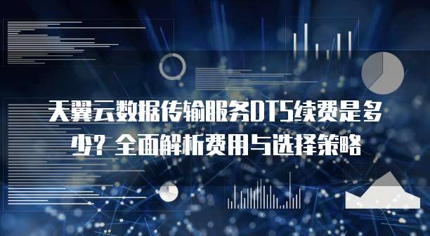 天翼云数据传输服务DTS续费是多少?全面解析费用与选择策略