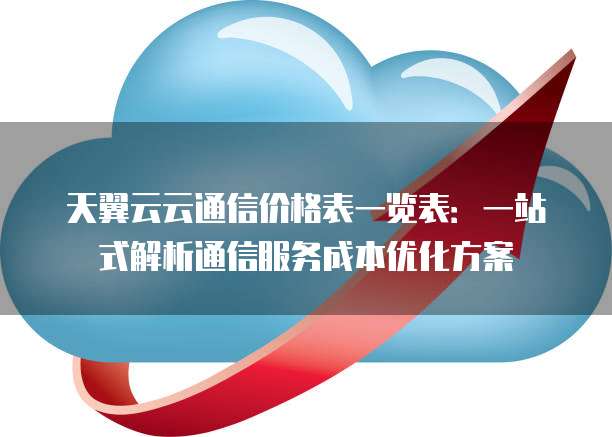 天翼云云通信价格表一览表:一站式解析通信服务成本优化方案