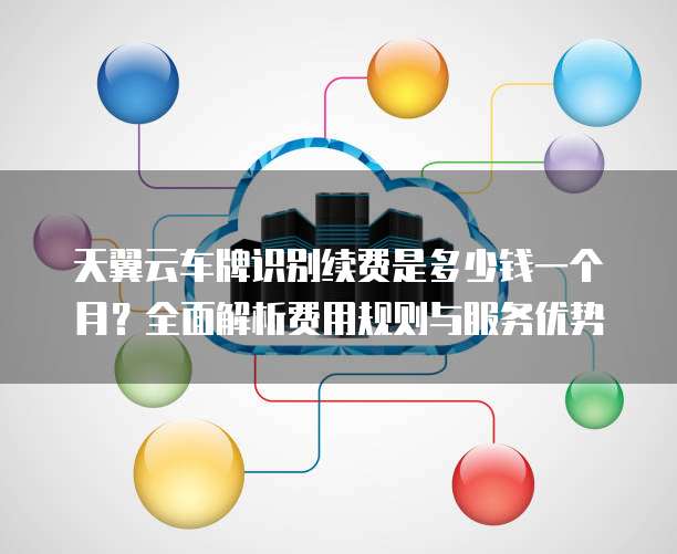 天翼云车牌识别续费是多少钱一个月?全面解析费用规则与服务优势