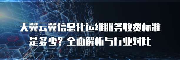 天翼云翼信息化运维服务收费标准是多少?全面解析与行业对比