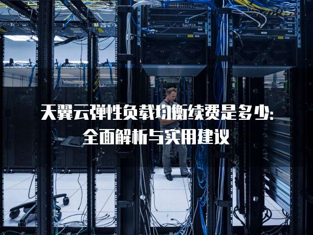 天翼云弹性负载均衡续费是多少:全面解析与实用建议
