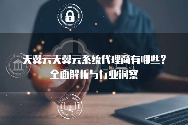 天翼云天翼云系统代理商有哪些?全面解析与行业洞察