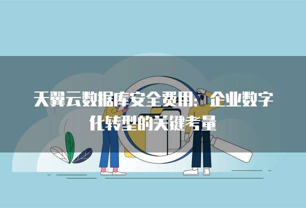 天翼云数据库安全费用:企业数字化转型的关键考量