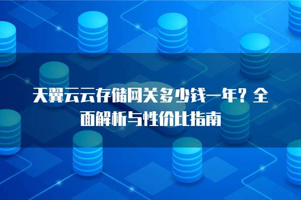 天翼云云存储网关多少钱一年?全面解析与性价比指南