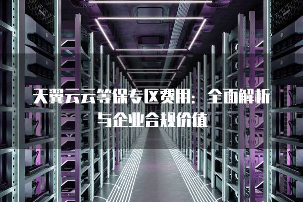 天翼云云等保专区费用：全面解析与企业合规价值