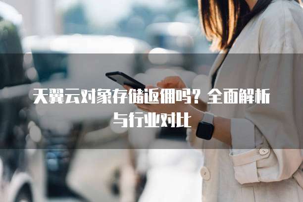 天翼云对象存储返佣吗?全面解析与行业对比