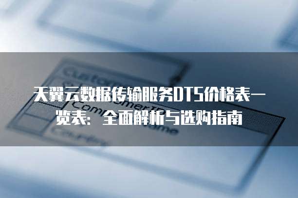 天翼云数据传输服务DTS价格表一览表：全面解析与选购指南