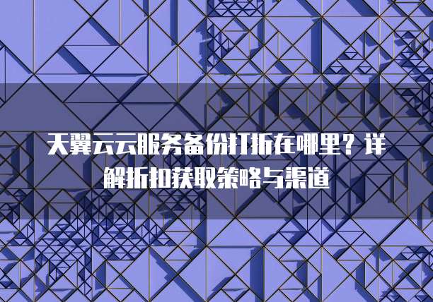 天翼云云服务备份打折在哪里？详解折扣获取策略与渠道