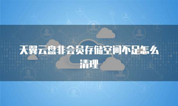 天翼云盘非会员存储空间不足怎么清理