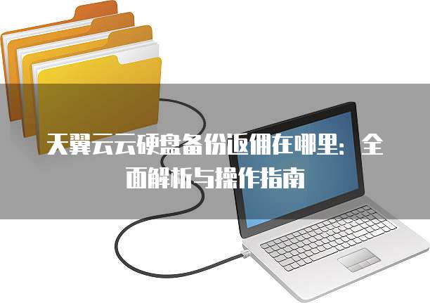 天翼云云硬盘备份返佣在哪里:全面解析与操作指南