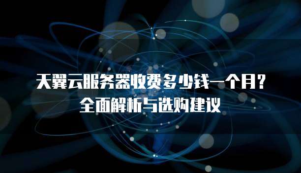天翼云服务器收费多少钱一个月？全面解析与选购建议