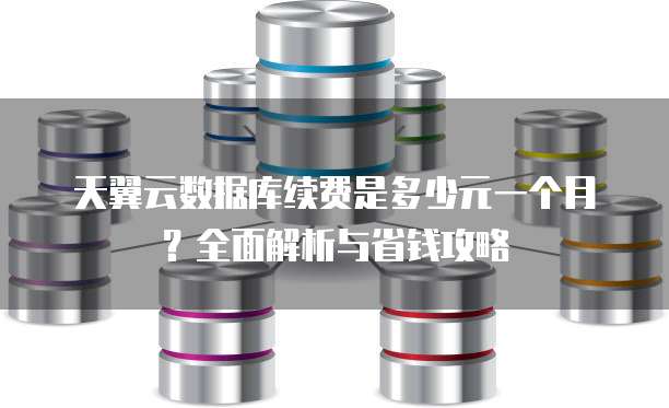天翼云数据库续费是多少元一个月?全面解析与省钱攻略