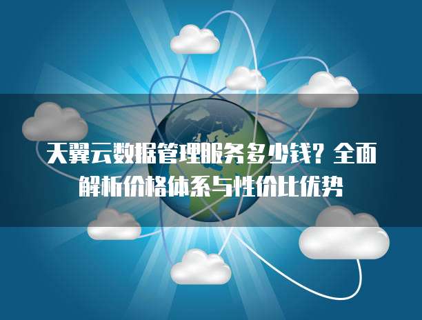 天翼云数据管理服务多少钱？全面解析价格体系与性价比优势