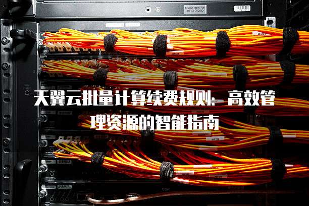 天翼云批量计算续费规则：高效管理资源的智能指南