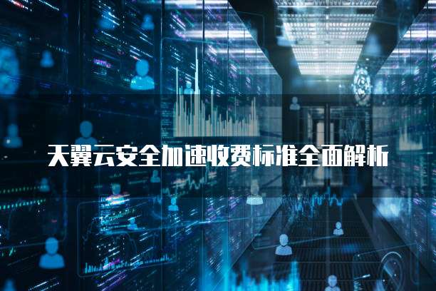 天翼云安全加速收费标准全面解析
