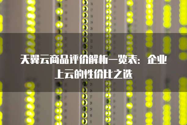 天翼云商品评价解析一览表:企业上云的性价比之选