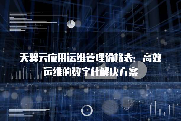 天翼云应用运维管理价格表:高效运维的数字化解决方案
