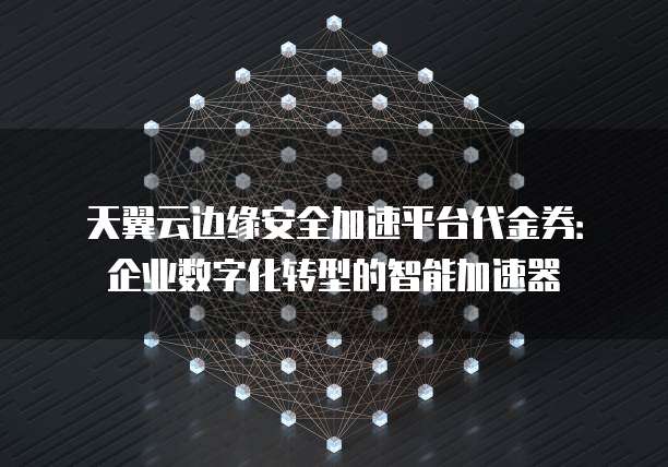 天翼云边缘安全加速平台代金券:企业数字化转型的智能加速器
