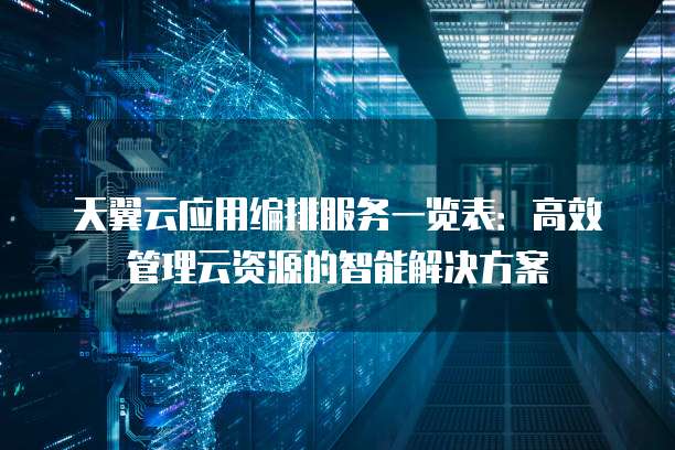 天翼云应用编排服务一览表:高效管理云资源的智能解决方案