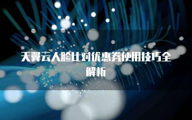 天翼云人脸比对优惠券使用技巧全解析