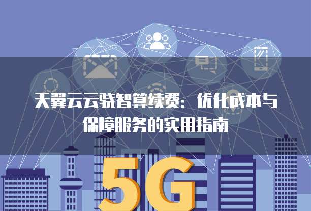 天翼云云骁智算续费:优化成本与保障服务的实用指南