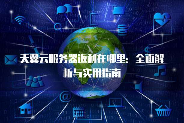 天翼云服务器返利在哪里：全面解析与实用指南