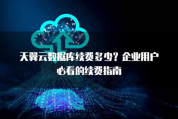 天翼云数据库续费多少?企业用户必看的续费指南