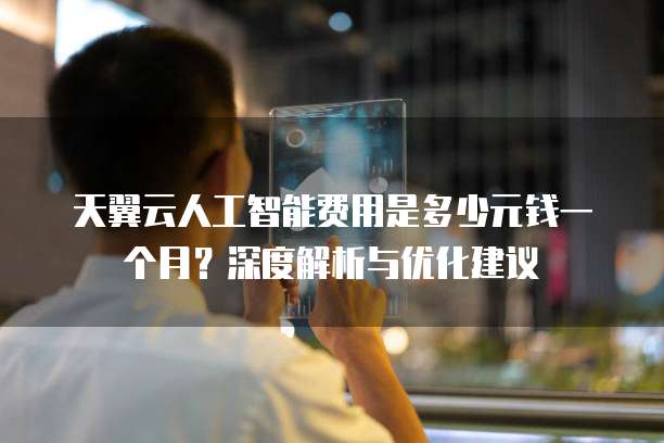 天翼云人工智能费用是多少元钱一个月?深度解析与优化建议