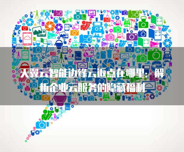 天翼云智能边缘云返点在哪里:解析企业云服务的隐藏福利