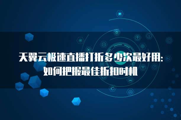 天翼云极速直播打折多少次最好用：如何把握最佳折扣时机
