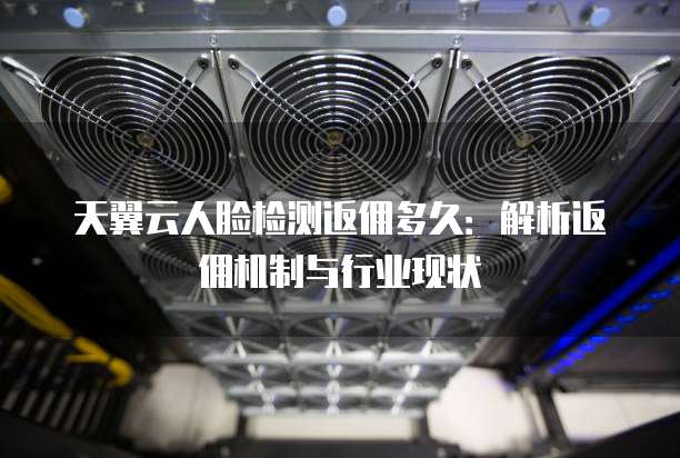 天翼云人脸检测返佣多久:解析返佣机制与行业现状