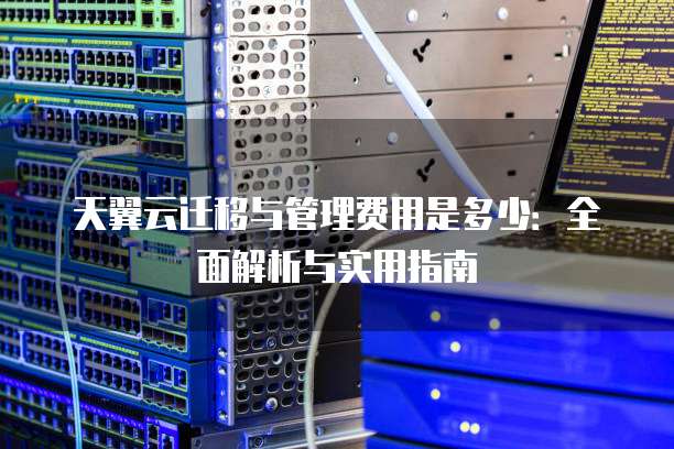 天翼云迁移与管理费用是多少:全面解析与实用指南