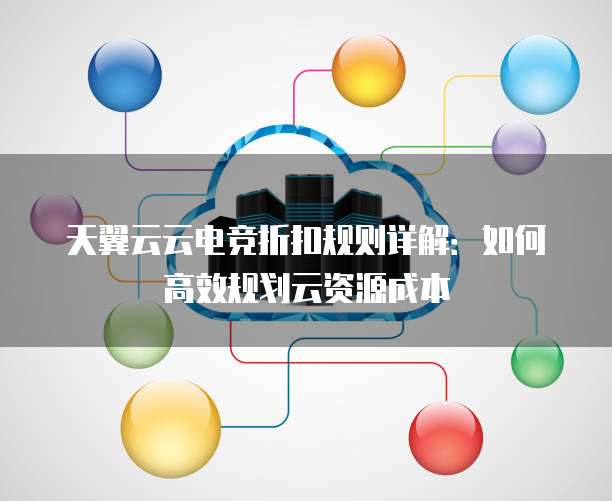 天翼云云电竞折扣规则详解:如何高效规划云资源成本
