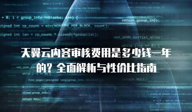 天翼云内容审核费用是多少钱一年的?全面解析与性价比指南