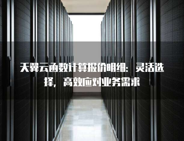 天翼云函数计算报价明细:灵活选择,高效应对业务需求