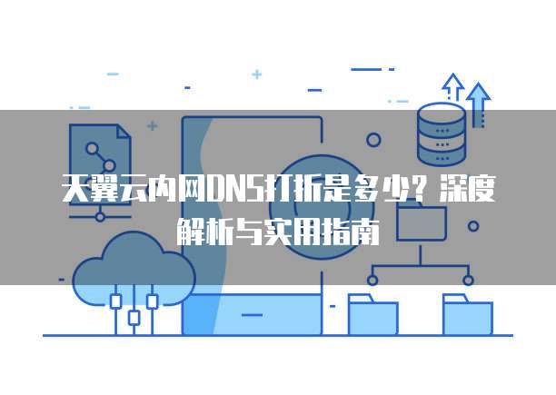 天翼云内网DNS打折是多少?深度解析与实用指南