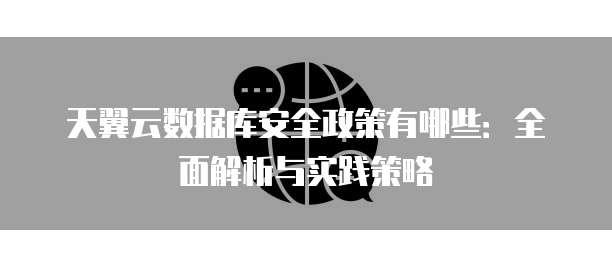 天翼云数据库安全政策有哪些:全面解析与实践策略