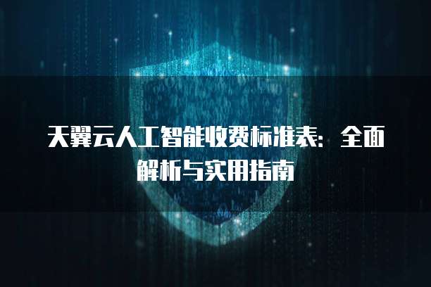 天翼云人工智能收费标准表:全面解析与实用指南