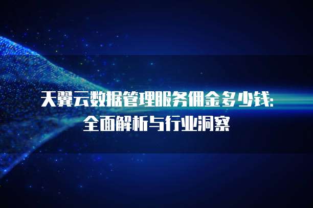 天翼云数据管理服务佣金多少钱:全面解析与行业洞察