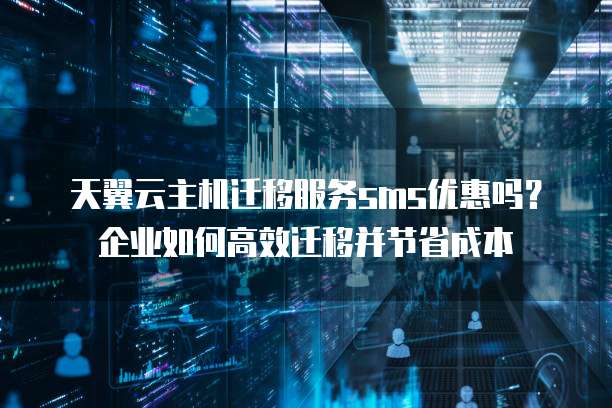 天翼云主机迁移服务sms优惠吗?企业如何高效迁移并节省成本