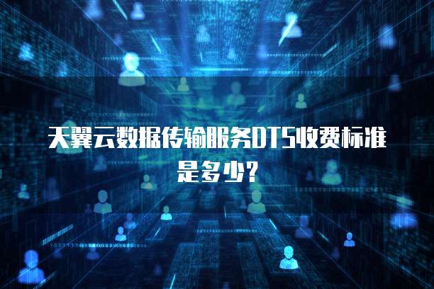 天翼云数据传输服务DTS收费标准是多少?