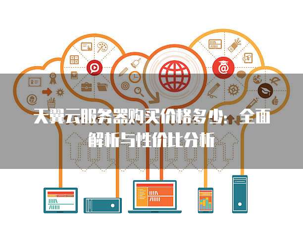 天翼云服务器购买价格多少:全面解析与性价比分析
