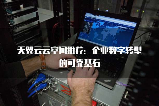 天翼云云空间推荐:企业数字转型的可靠基石