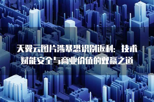 天翼云图片涉暴恐识别返利:技术赋能安全与商业价值的双赢之道