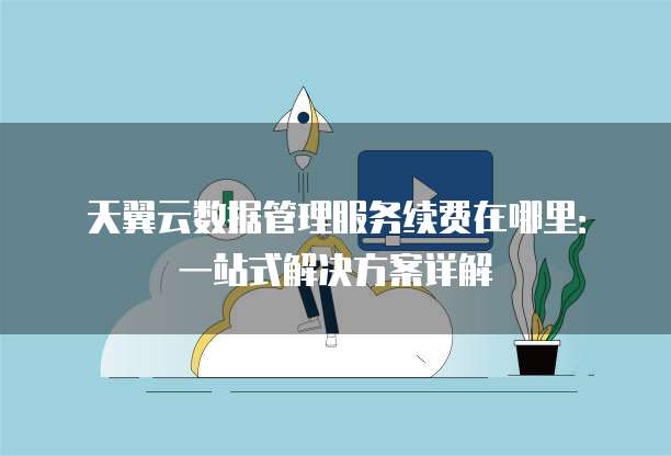 天翼云数据管理服务续费在哪里:一站式解决方案详解