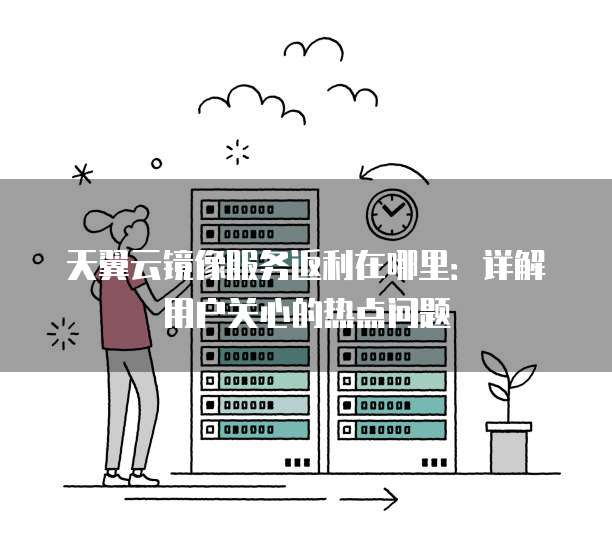天翼云镜像服务返利在哪里:详解用户关心的热点问题